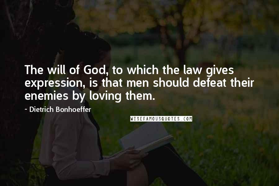 Dietrich Bonhoeffer Quotes: The will of God, to which the law gives expression, is that men should defeat their enemies by loving them.