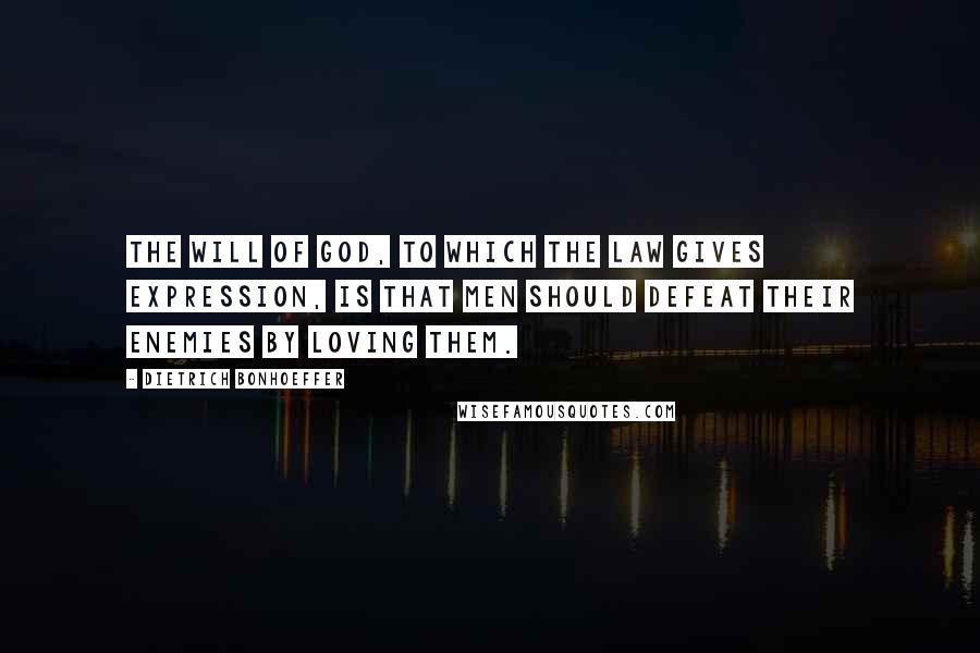 Dietrich Bonhoeffer Quotes: The will of God, to which the law gives expression, is that men should defeat their enemies by loving them.