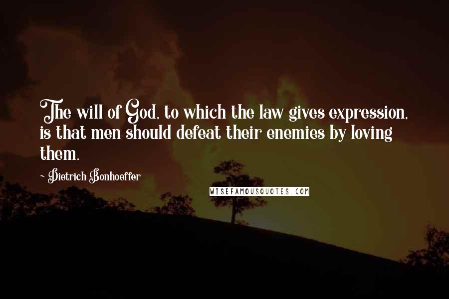 Dietrich Bonhoeffer Quotes: The will of God, to which the law gives expression, is that men should defeat their enemies by loving them.