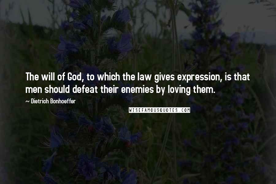 Dietrich Bonhoeffer Quotes: The will of God, to which the law gives expression, is that men should defeat their enemies by loving them.