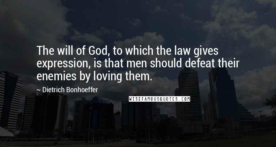Dietrich Bonhoeffer Quotes: The will of God, to which the law gives expression, is that men should defeat their enemies by loving them.