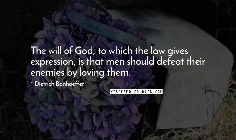 Dietrich Bonhoeffer Quotes: The will of God, to which the law gives expression, is that men should defeat their enemies by loving them.