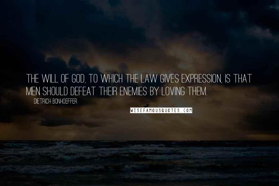 Dietrich Bonhoeffer Quotes: The will of God, to which the law gives expression, is that men should defeat their enemies by loving them.