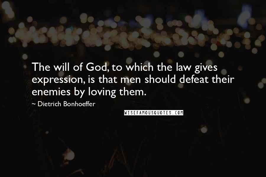 Dietrich Bonhoeffer Quotes: The will of God, to which the law gives expression, is that men should defeat their enemies by loving them.