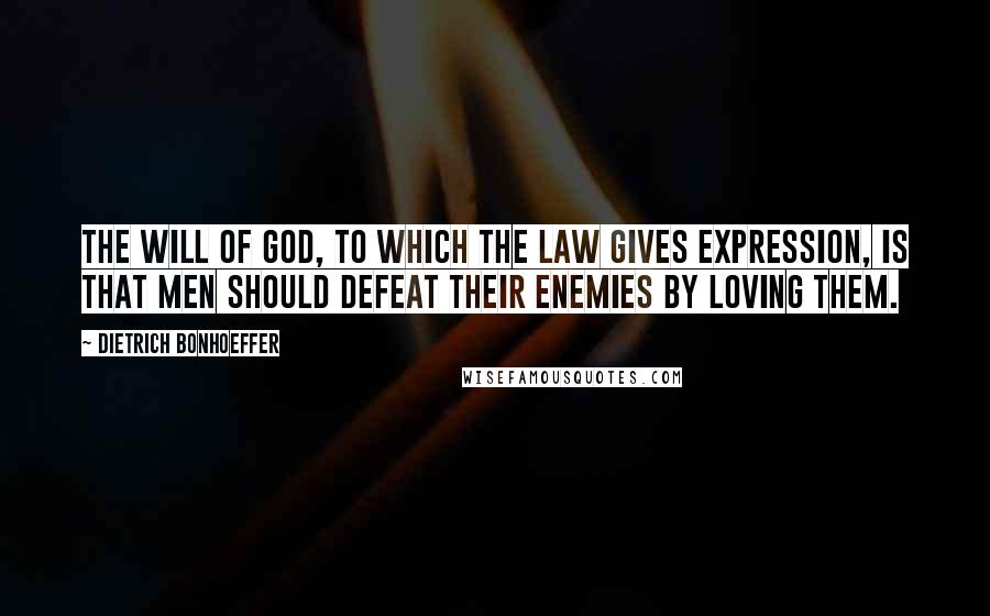 Dietrich Bonhoeffer Quotes: The will of God, to which the law gives expression, is that men should defeat their enemies by loving them.