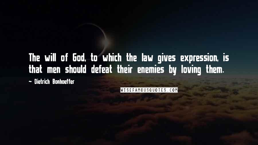 Dietrich Bonhoeffer Quotes: The will of God, to which the law gives expression, is that men should defeat their enemies by loving them.