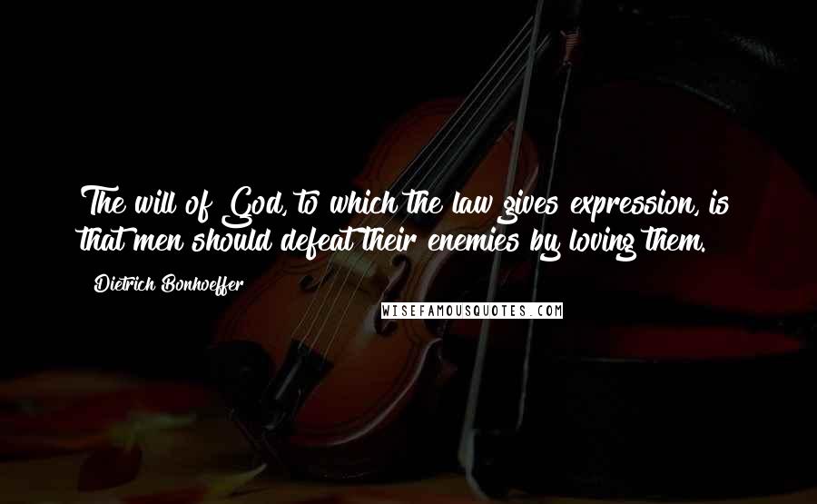 Dietrich Bonhoeffer Quotes: The will of God, to which the law gives expression, is that men should defeat their enemies by loving them.