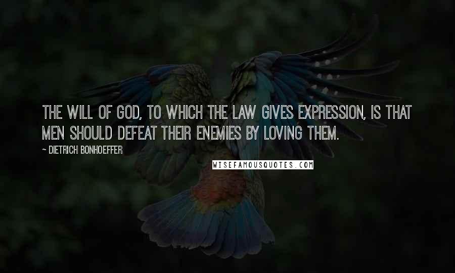 Dietrich Bonhoeffer Quotes: The will of God, to which the law gives expression, is that men should defeat their enemies by loving them.