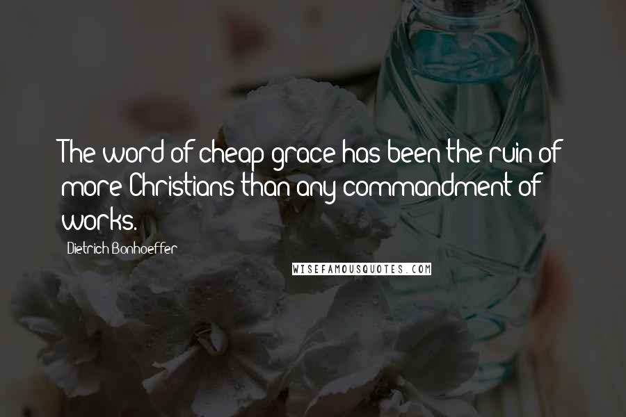 Dietrich Bonhoeffer Quotes: The word of cheap grace has been the ruin of more Christians than any commandment of works.