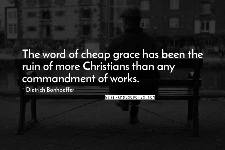 Dietrich Bonhoeffer Quotes: The word of cheap grace has been the ruin of more Christians than any commandment of works.