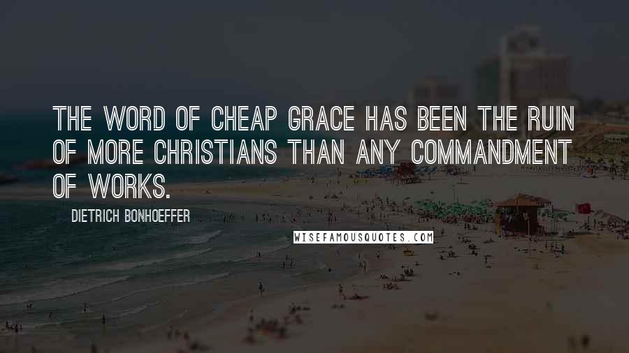 Dietrich Bonhoeffer Quotes: The word of cheap grace has been the ruin of more Christians than any commandment of works.