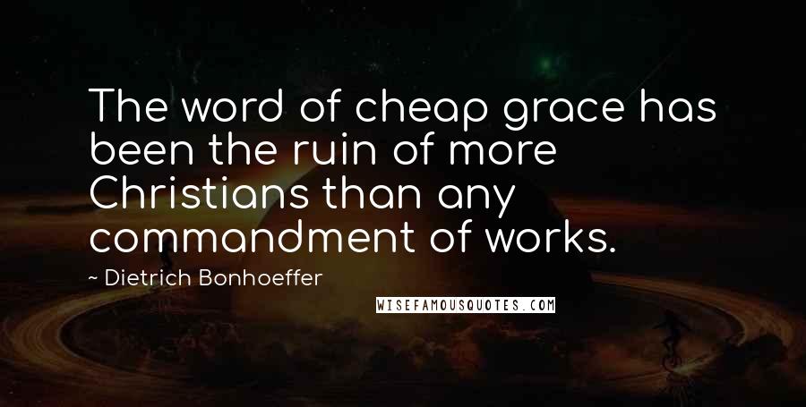 Dietrich Bonhoeffer Quotes: The word of cheap grace has been the ruin of more Christians than any commandment of works.