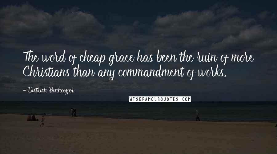 Dietrich Bonhoeffer Quotes: The word of cheap grace has been the ruin of more Christians than any commandment of works.
