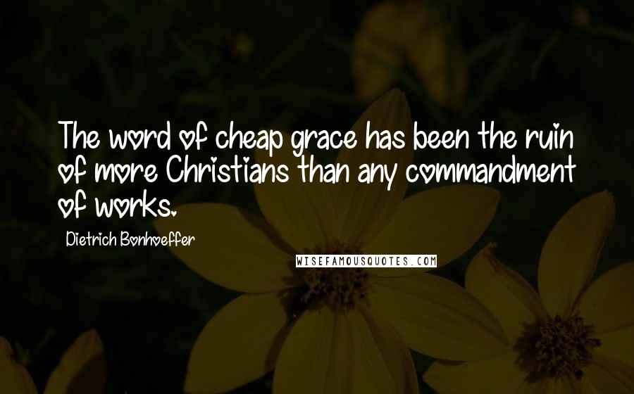 Dietrich Bonhoeffer Quotes: The word of cheap grace has been the ruin of more Christians than any commandment of works.