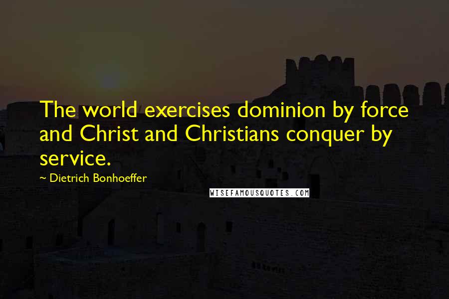 Dietrich Bonhoeffer Quotes: The world exercises dominion by force and Christ and Christians conquer by service.