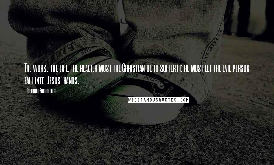 Dietrich Bonhoeffer Quotes: The worse the evil, the readier must the Christian be to suffer it; he must let the evil person fall into Jesus' hands.