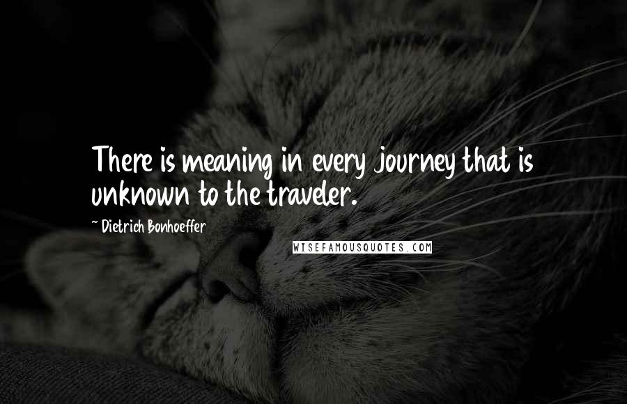 Dietrich Bonhoeffer Quotes: There is meaning in every journey that is unknown to the traveler.