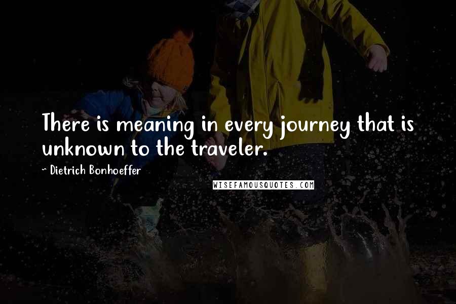 Dietrich Bonhoeffer Quotes: There is meaning in every journey that is unknown to the traveler.