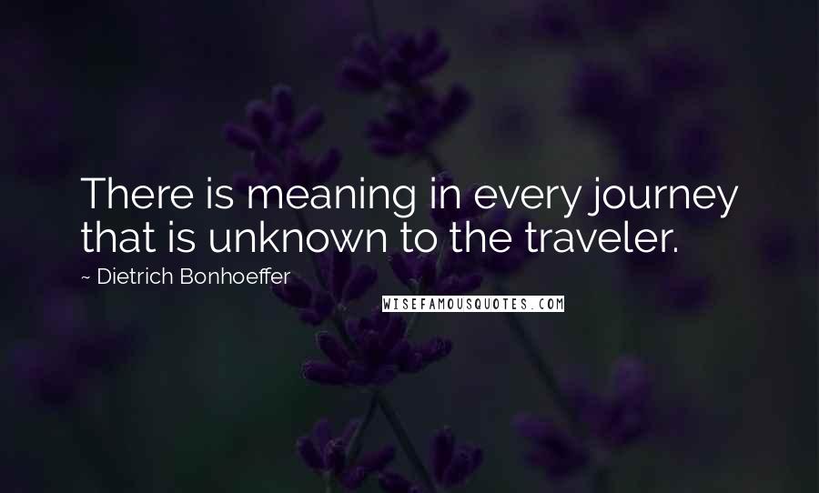 Dietrich Bonhoeffer Quotes: There is meaning in every journey that is unknown to the traveler.