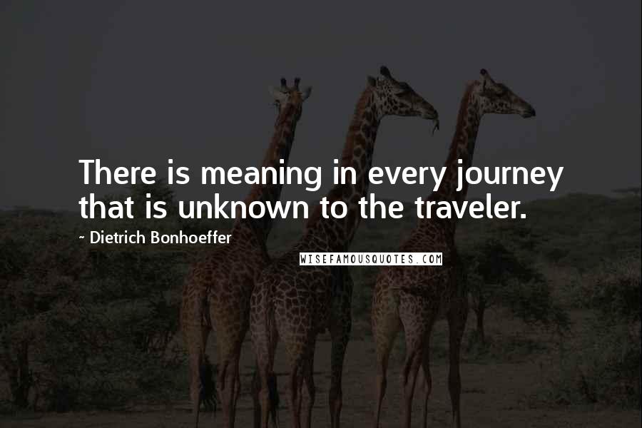Dietrich Bonhoeffer Quotes: There is meaning in every journey that is unknown to the traveler.