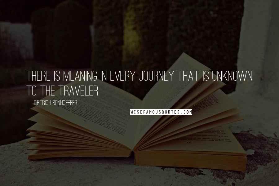 Dietrich Bonhoeffer Quotes: There is meaning in every journey that is unknown to the traveler.