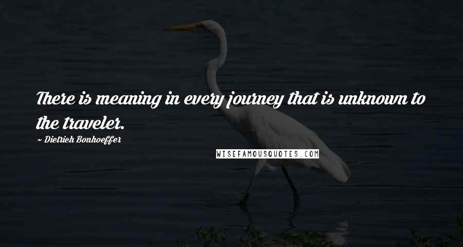 Dietrich Bonhoeffer Quotes: There is meaning in every journey that is unknown to the traveler.