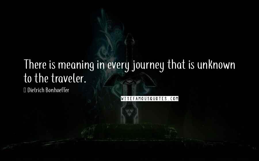 Dietrich Bonhoeffer Quotes: There is meaning in every journey that is unknown to the traveler.