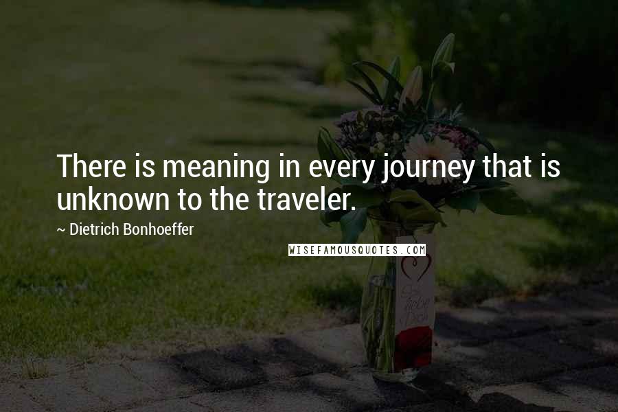 Dietrich Bonhoeffer Quotes: There is meaning in every journey that is unknown to the traveler.