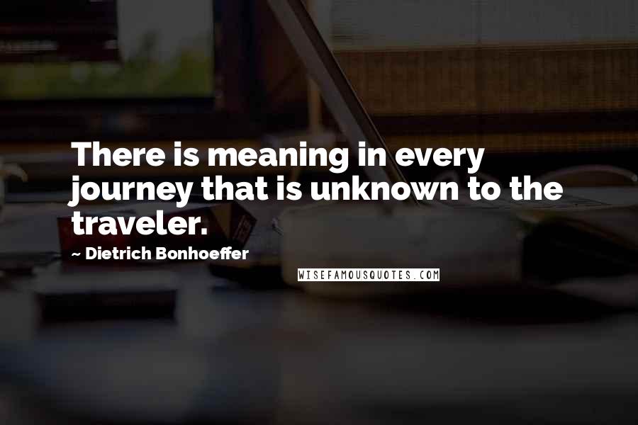 Dietrich Bonhoeffer Quotes: There is meaning in every journey that is unknown to the traveler.