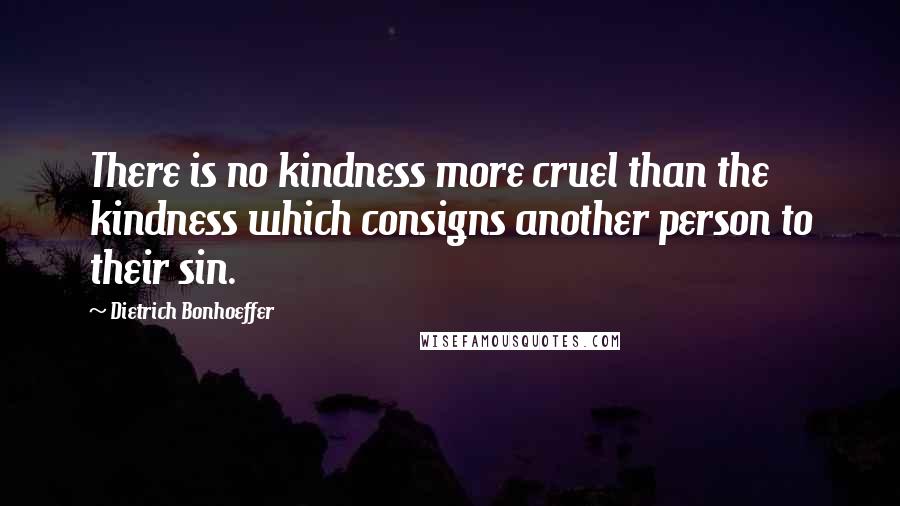 Dietrich Bonhoeffer Quotes: There is no kindness more cruel than the kindness which consigns another person to their sin.