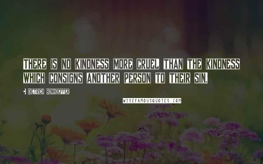 Dietrich Bonhoeffer Quotes: There is no kindness more cruel than the kindness which consigns another person to their sin.
