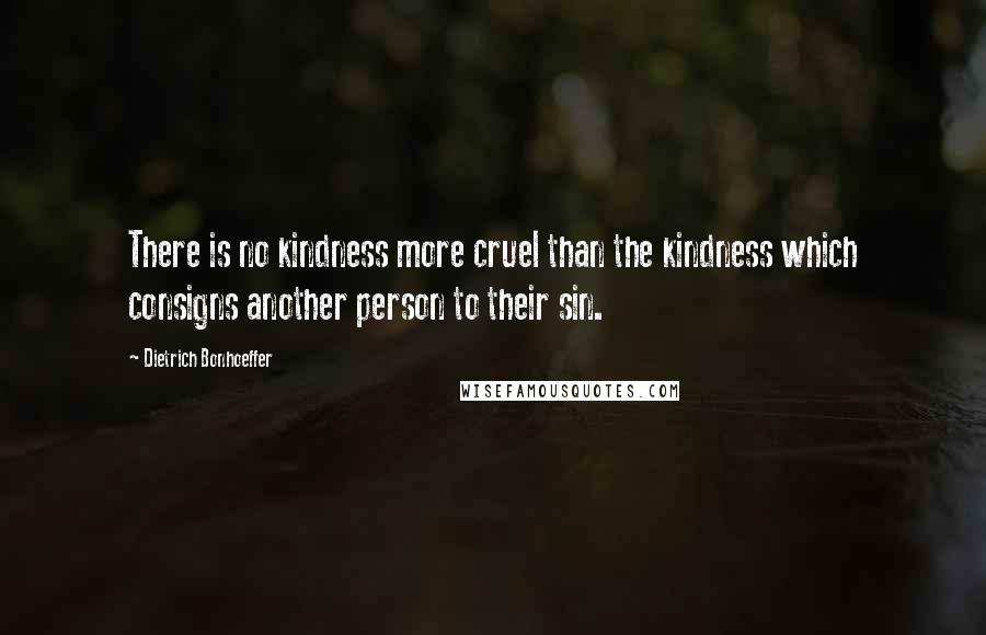 Dietrich Bonhoeffer Quotes: There is no kindness more cruel than the kindness which consigns another person to their sin.