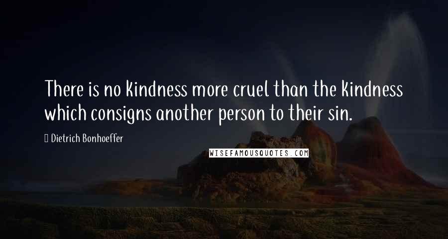 Dietrich Bonhoeffer Quotes: There is no kindness more cruel than the kindness which consigns another person to their sin.