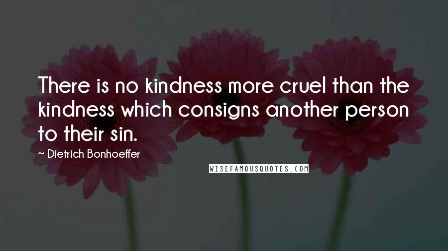 Dietrich Bonhoeffer Quotes: There is no kindness more cruel than the kindness which consigns another person to their sin.