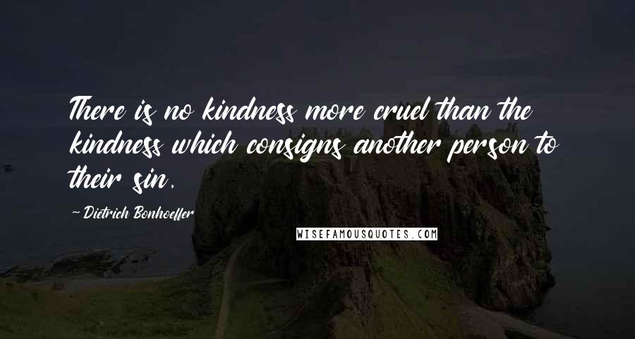 Dietrich Bonhoeffer Quotes: There is no kindness more cruel than the kindness which consigns another person to their sin.