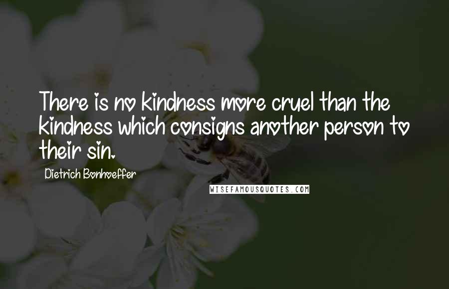 Dietrich Bonhoeffer Quotes: There is no kindness more cruel than the kindness which consigns another person to their sin.