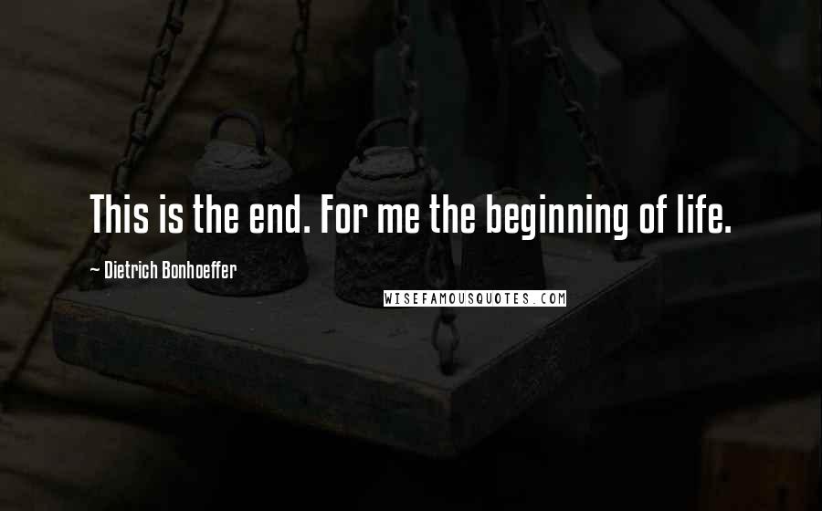 Dietrich Bonhoeffer Quotes: This is the end. For me the beginning of life.