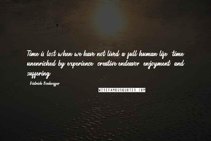 Dietrich Bonhoeffer Quotes: Time is lost when we have not lived a full human life, time unenriched by experience, creative endeavor, enjoyment, and suffering.