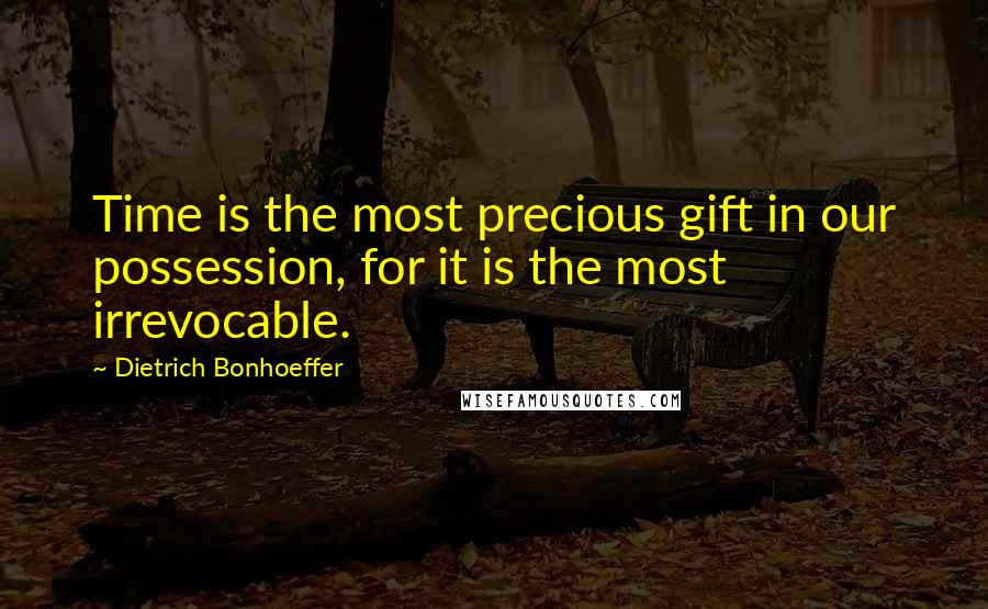Dietrich Bonhoeffer Quotes: Time is the most precious gift in our possession, for it is the most irrevocable.