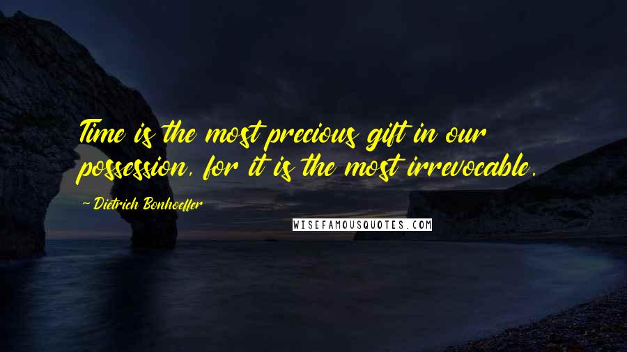 Dietrich Bonhoeffer Quotes: Time is the most precious gift in our possession, for it is the most irrevocable.