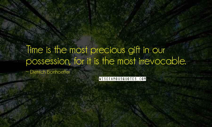 Dietrich Bonhoeffer Quotes: Time is the most precious gift in our possession, for it is the most irrevocable.