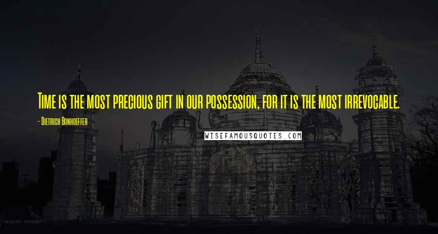 Dietrich Bonhoeffer Quotes: Time is the most precious gift in our possession, for it is the most irrevocable.