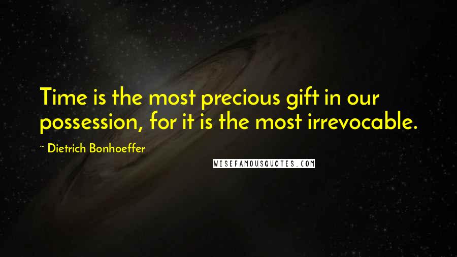 Dietrich Bonhoeffer Quotes: Time is the most precious gift in our possession, for it is the most irrevocable.