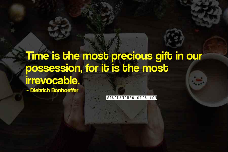 Dietrich Bonhoeffer Quotes: Time is the most precious gift in our possession, for it is the most irrevocable.