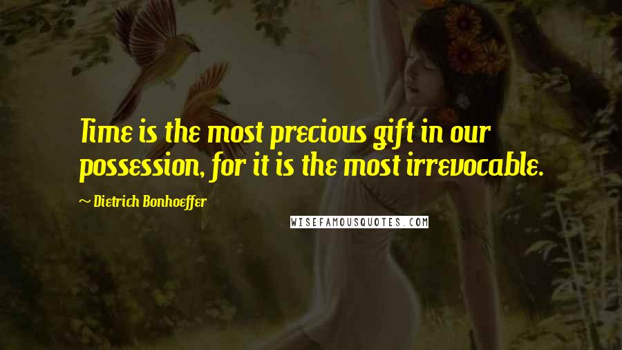 Dietrich Bonhoeffer Quotes: Time is the most precious gift in our possession, for it is the most irrevocable.