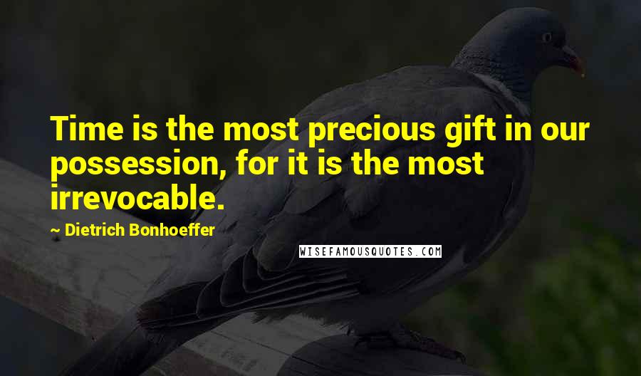 Dietrich Bonhoeffer Quotes: Time is the most precious gift in our possession, for it is the most irrevocable.