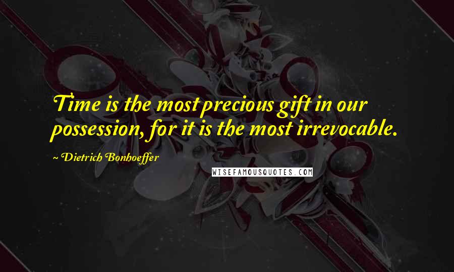 Dietrich Bonhoeffer Quotes: Time is the most precious gift in our possession, for it is the most irrevocable.