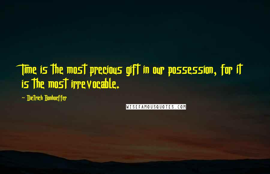 Dietrich Bonhoeffer Quotes: Time is the most precious gift in our possession, for it is the most irrevocable.