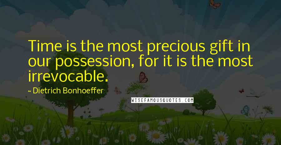 Dietrich Bonhoeffer Quotes: Time is the most precious gift in our possession, for it is the most irrevocable.