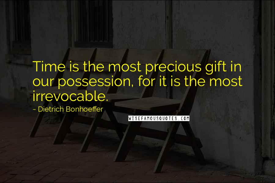 Dietrich Bonhoeffer Quotes: Time is the most precious gift in our possession, for it is the most irrevocable.
